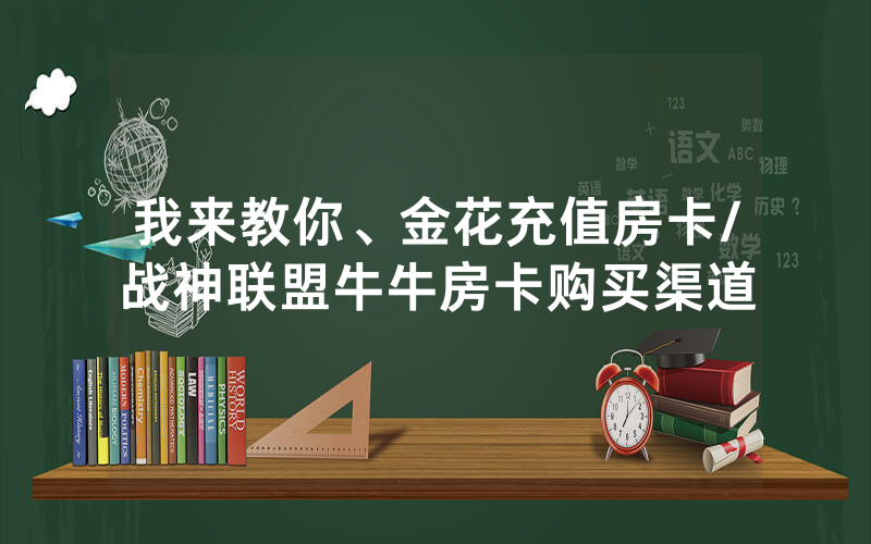 我来教你、金花充值房卡/战神联盟牛牛房卡购买渠道