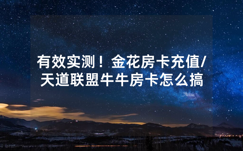 有效实测！金花房卡充值/天道联盟牛牛房卡怎么搞