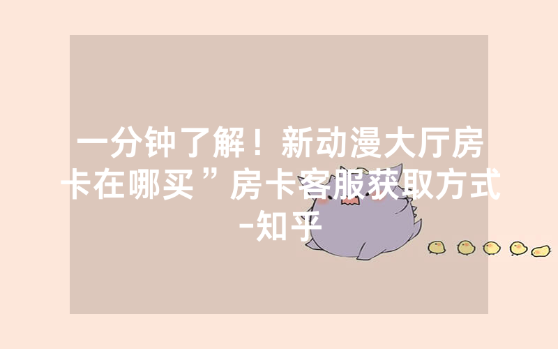 一分钟了解！新动漫大厅房卡在哪买”房卡客服获取方式-知乎