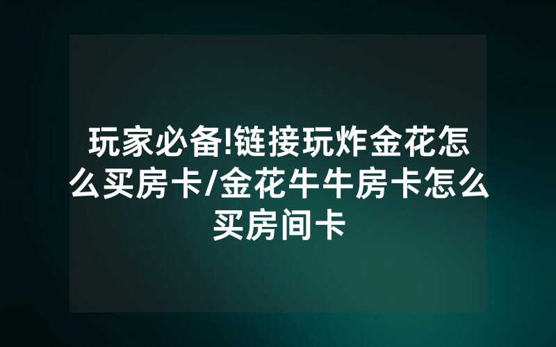 玩家必备!链接玩炸金花怎么买房卡/金花牛牛房卡怎么买房间卡
