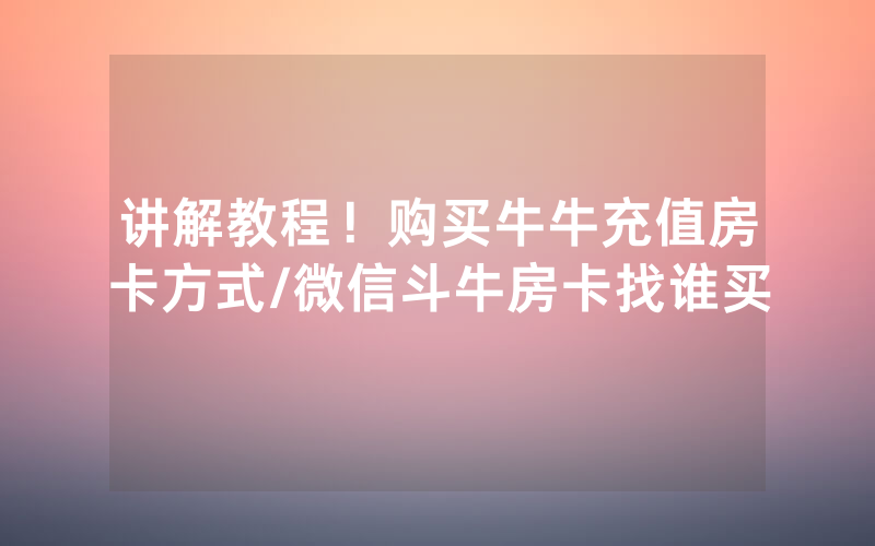 讲解教程！购买牛牛充值房卡方式/微信斗牛房卡找谁买