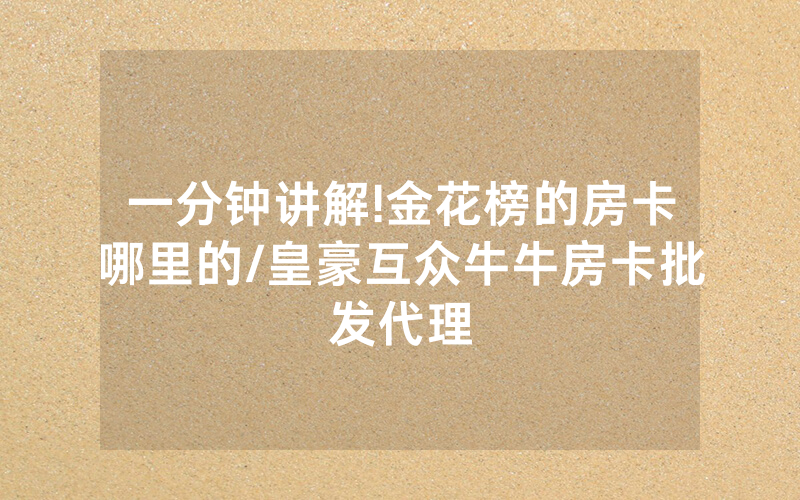 一分钟讲解!金花榜的房卡哪里的/皇豪互众牛牛房卡批发代理