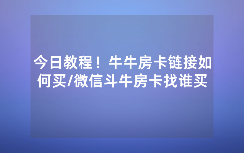 今日教程！牛牛房卡链接如何买/微信斗牛房卡找谁买