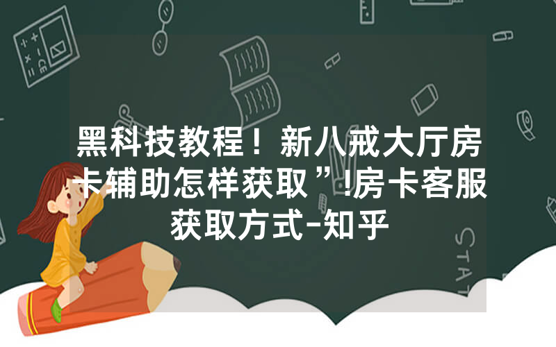 黑科技教程！新八戒大厅房卡辅助怎样获取”!房卡客服获取方式-知乎