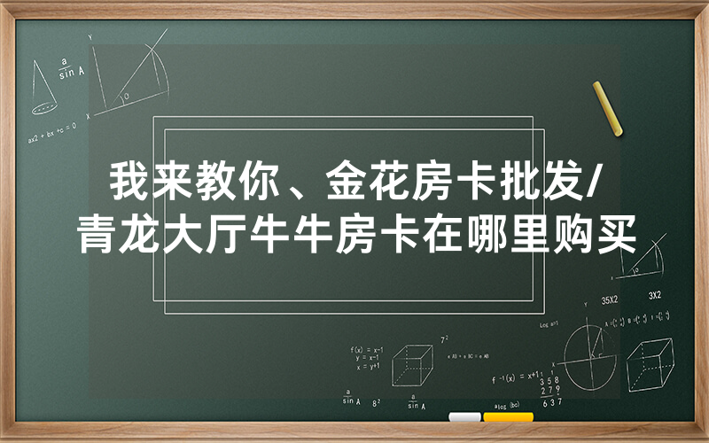我来教你、金花房卡批发/青龙大厅牛牛房卡在哪里购买