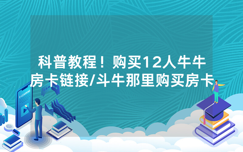科普教程！购买12人牛牛房卡链接/斗牛那里购买房卡