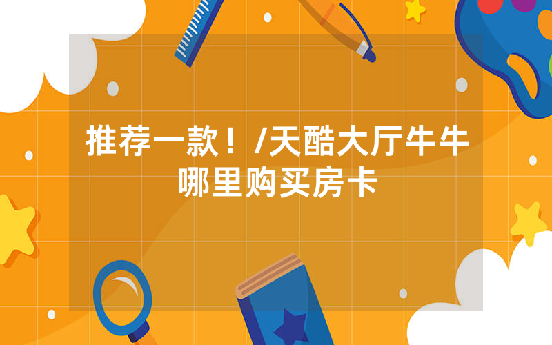 推荐一款！/天酷大厅牛牛哪里购买房卡