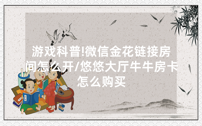 游戏科普!微信金花链接房间怎么开/悠悠大厅牛牛房卡怎么购买