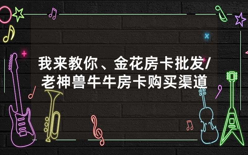 我来教你、金花房卡批发/老神兽牛牛房卡购买渠道