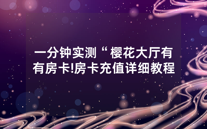 一分钟实测“樱花大厅有沒有房卡!房卡充值详细教程