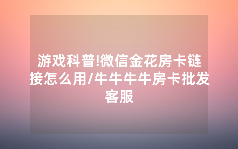 游戏科普!微信金花房卡链接怎么用/牛牛牛牛房卡批发客服