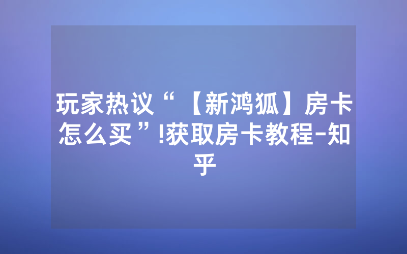 玩家热议“【新鸿狐】房卡怎么买”!获取房卡教程-知乎