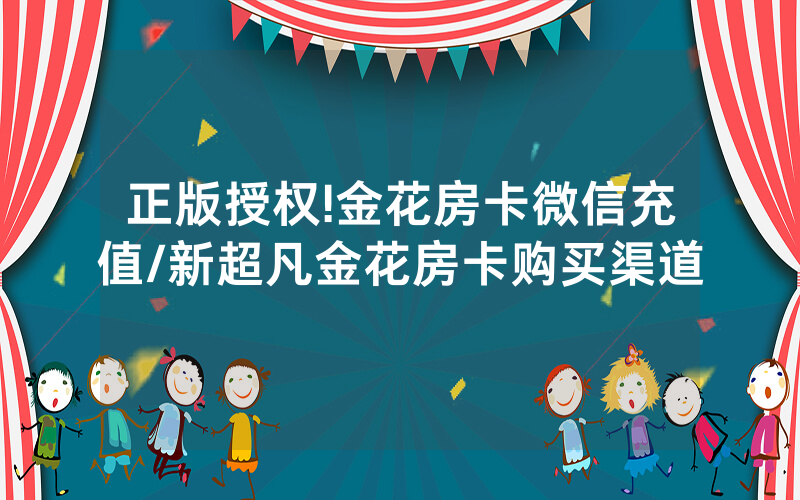 正版授权!金花房卡微信充值/新超凡金花房卡购买渠道