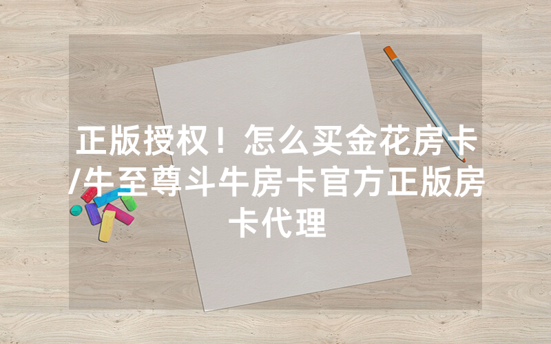 正版授权！怎么买金花房卡/牛至尊斗牛房卡官方正版房卡代理