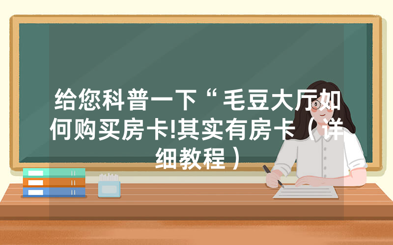 给您科普一下“毛豆大厅如何购买房卡!其实有房卡（详细教程）