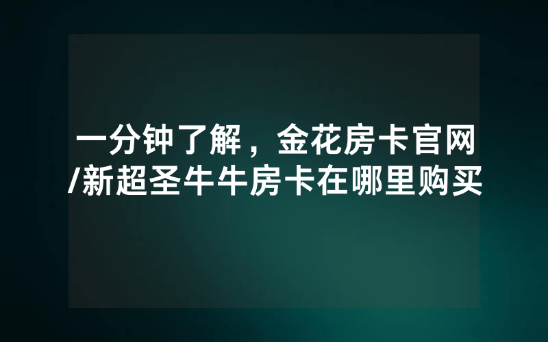 一分钟了解，金花房卡官网/新超圣牛牛房卡在哪里购买