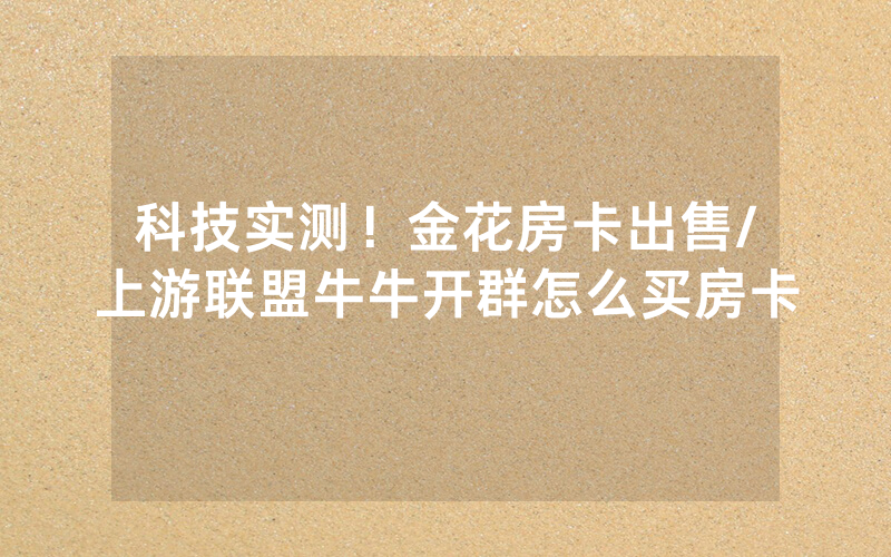 科技实测！金花房卡出售/上游联盟牛牛开群怎么买房卡