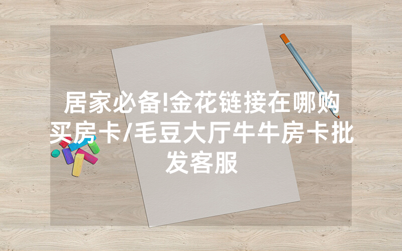 居家必备!金花链接在哪购买房卡/毛豆大厅牛牛房卡批发客服