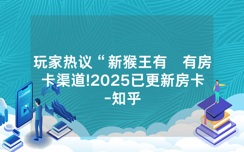 玩家热议“新猴王有沒有房卡渠道!2025已更新房卡-知乎