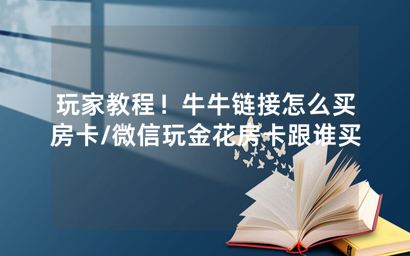 玩家教程！牛牛链接怎么买房卡/微信玩金花房卡跟谁买