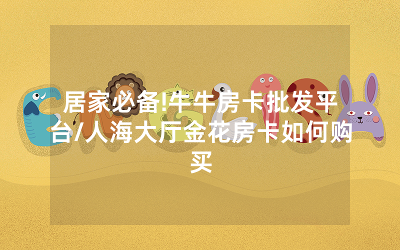 居家必备!牛牛房卡批发平台/人海大厅金花房卡如何购买