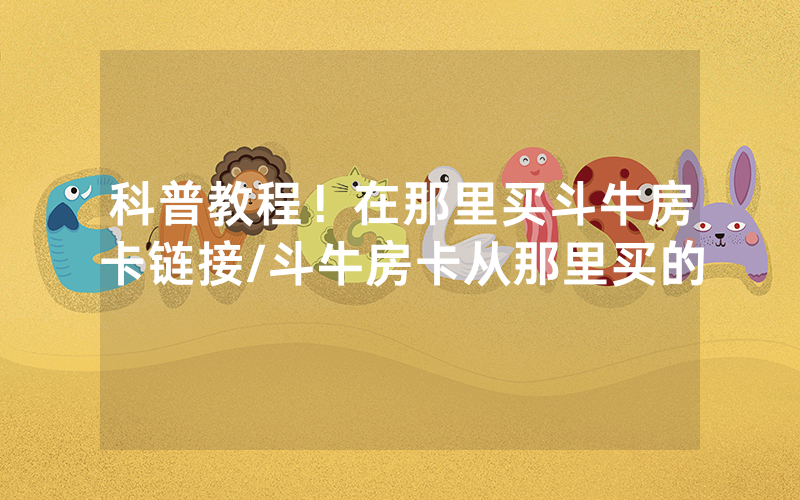 科普教程！在那里买斗牛房卡链接/斗牛房卡从那里买的