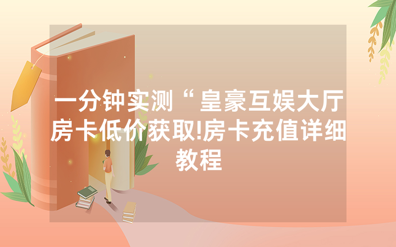 一分钟实测“皇豪互娱大厅房卡低价获取!房卡充值详细教程