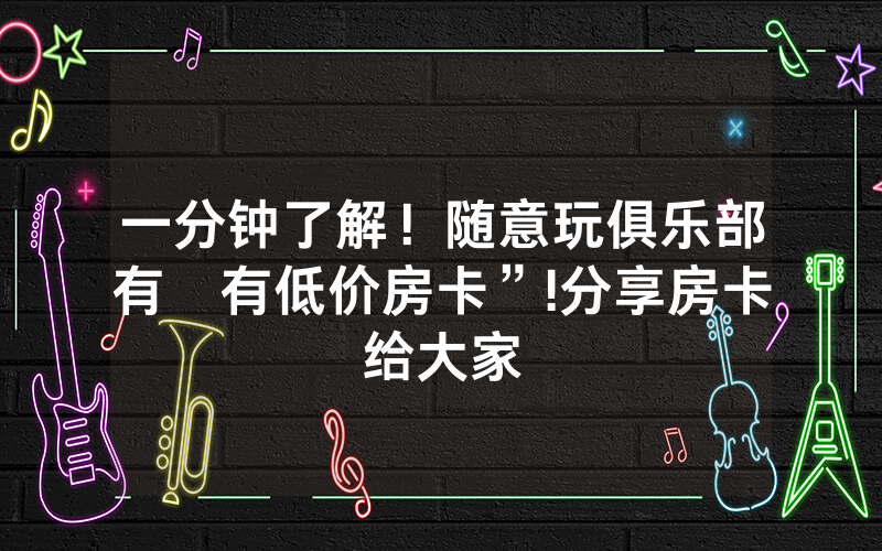 一分钟了解！随意玩俱乐部有沒有低价房卡”!分享房卡给大家