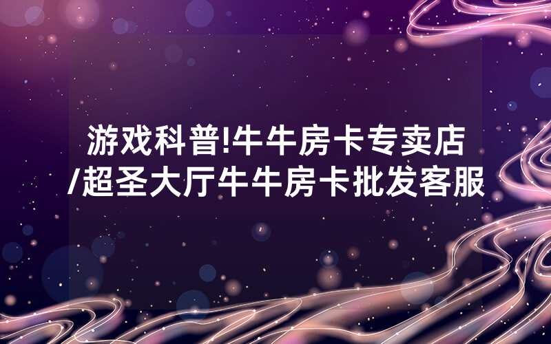 游戏科普!牛牛房卡专卖店/超圣大厅牛牛房卡批发客服
