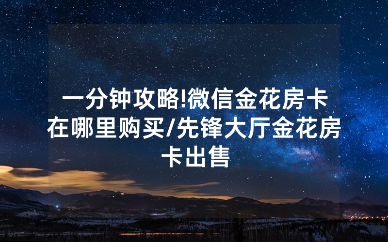 一分钟攻略!微信金花房卡在哪里购买/先锋大厅金花房卡出售
