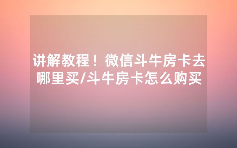 讲解教程！微信斗牛房卡去哪里买/斗牛房卡怎么购买