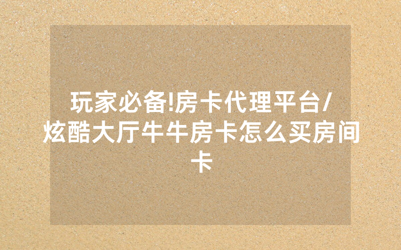 玩家必备!房卡代理平台/炫酷大厅牛牛房卡怎么买房间卡