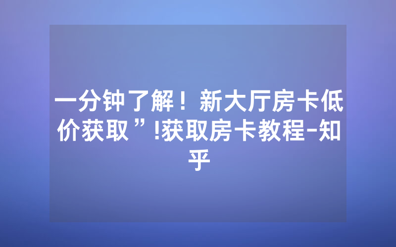 一分钟了解！新大厅房卡低价获取”!获取房卡教程-知乎