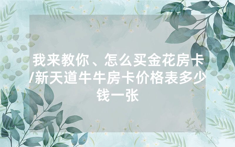 我来教你、怎么买金花房卡/新天道牛牛房卡价格表多少钱一张