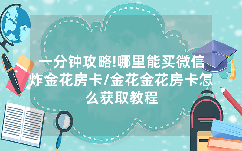一分钟攻略!哪里能买微信炸金花房卡/金花金花房卡怎么获取教程