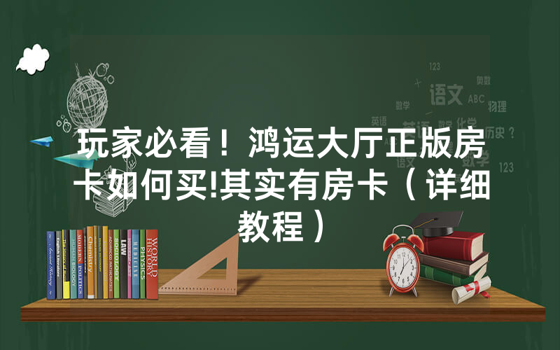 玩家必看！鸿运大厅正版房卡如何买!其实有房卡（详细教程）