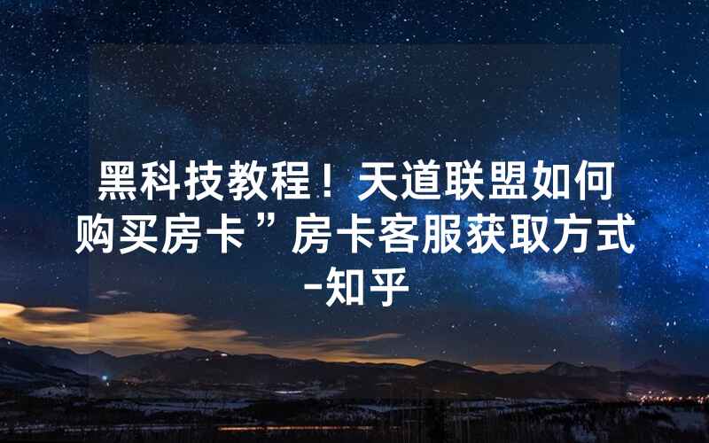 黑科技教程！天道联盟如何购买房卡”房卡客服获取方式-知乎