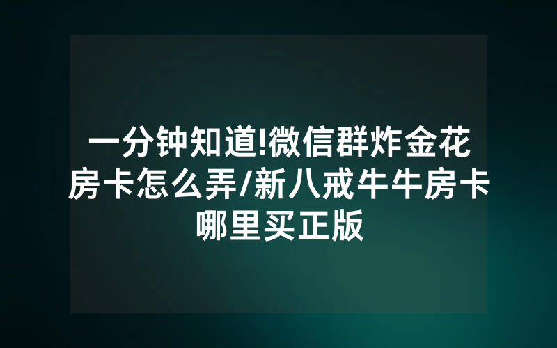 一分钟知道!微信群炸金花房卡怎么弄/新八戒牛牛房卡哪里买正版