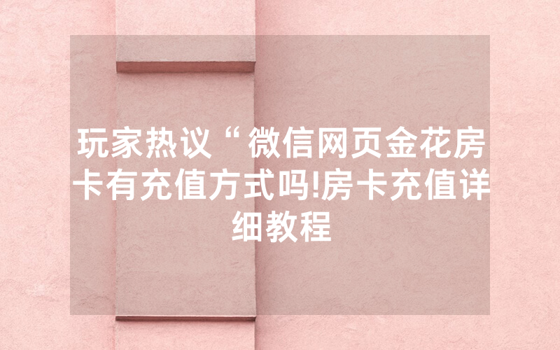 玩家热议“微信网页金花房卡有充值方式吗!房卡充值详细教程