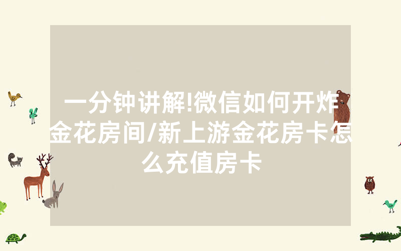 一分钟讲解!微信如何开炸金花房间/新上游金花房卡怎么充值房卡