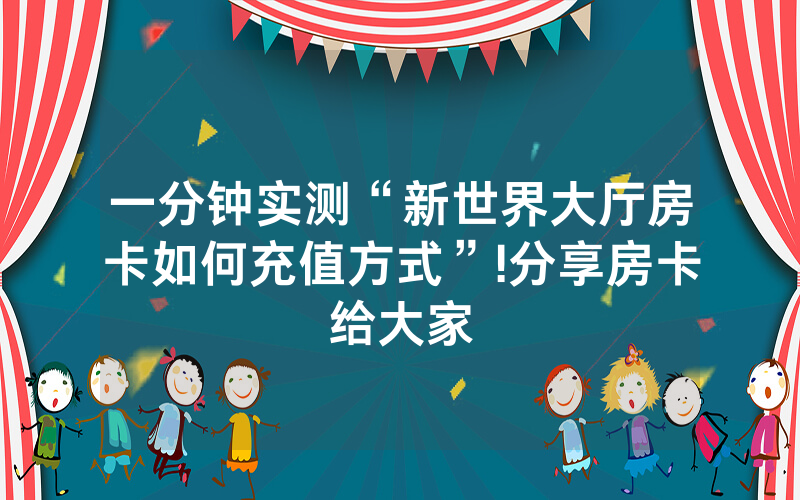 一分钟实测“新世界大厅房卡如何充值方式”!分享房卡给大家