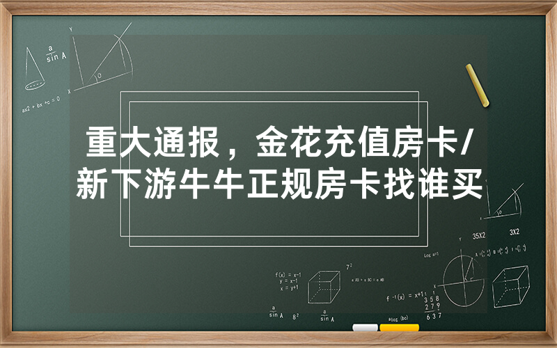 重大通报，金花充值房卡/新下游牛牛正规房卡找谁买
