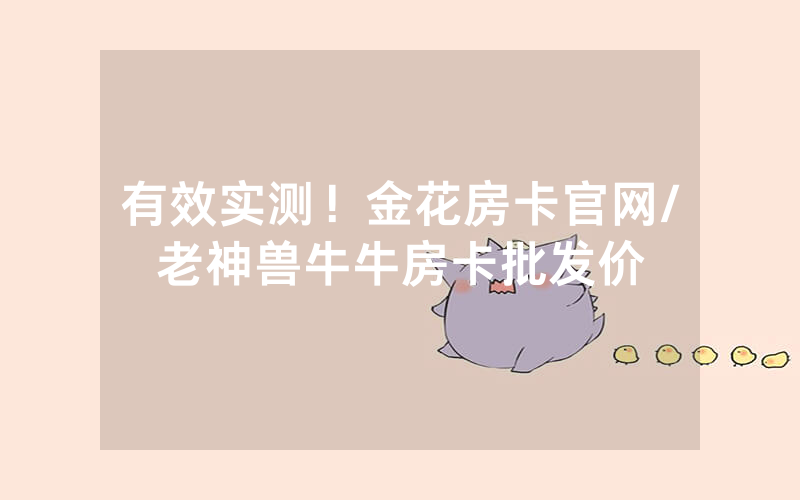 有效实测！金花房卡官网/老神兽牛牛房卡批发价