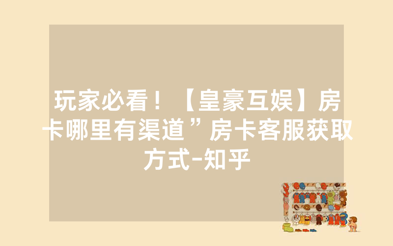 玩家必看！【皇豪互娱】房卡哪里有渠道”房卡客服获取方式-知乎