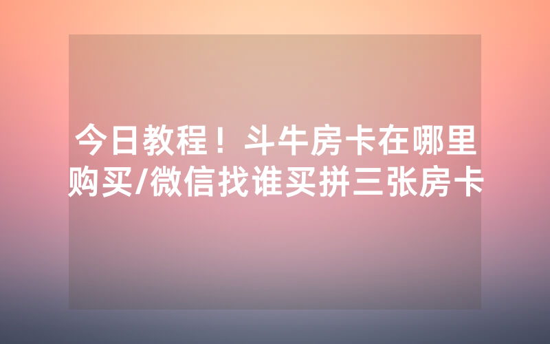今日教程！斗牛房卡在哪里购买/微信找谁买拼三张房卡