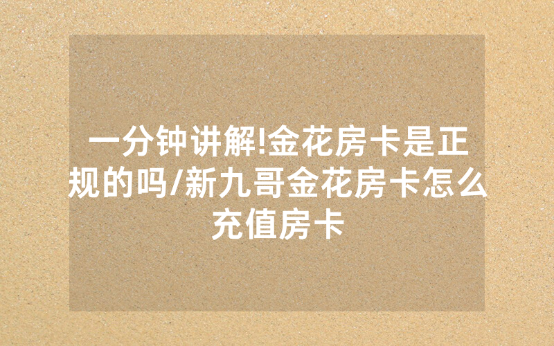 一分钟讲解!金花房卡是正规的吗/新九哥金花房卡怎么充值房卡