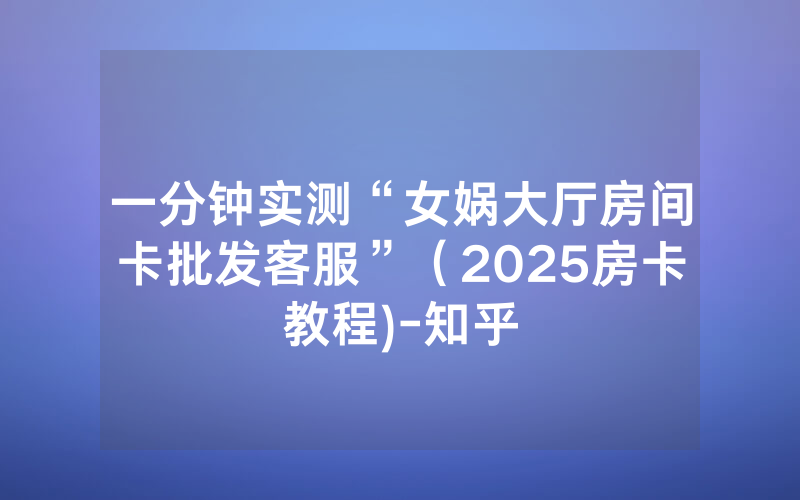 一分钟实测“女娲大厅房间卡批发客服”（2025房卡教程)-知乎