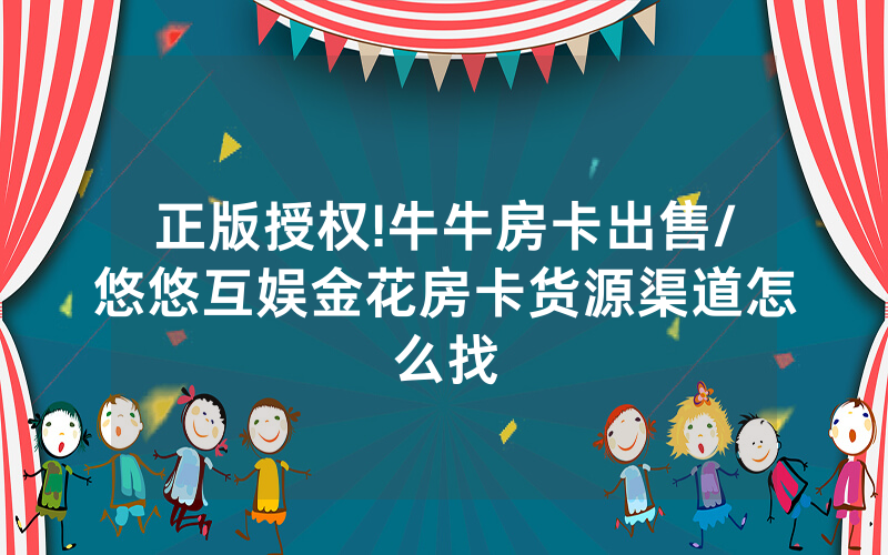 正版授权!牛牛房卡出售/悠悠互娱金花房卡货源渠道怎么找