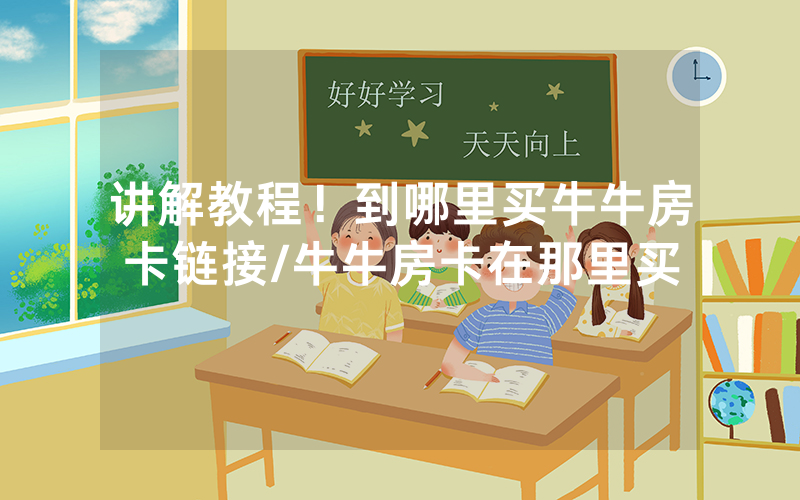 讲解教程！到哪里买牛牛房卡链接/牛牛房卡在那里买
