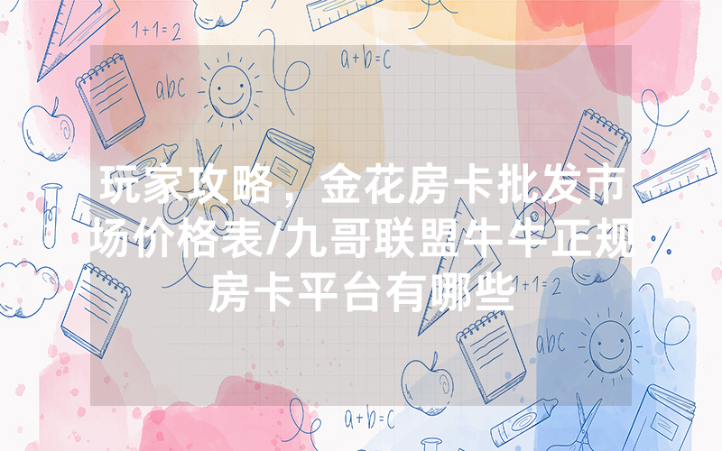 玩家攻略，金花房卡批发市场价格表/九哥联盟牛牛正规房卡平台有哪些